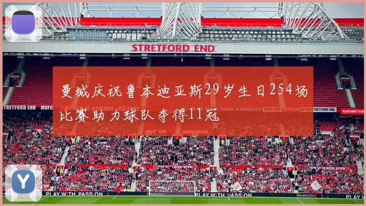 曼城庆祝鲁本迪亚斯29岁生日254场比赛助力球队夺得11冠