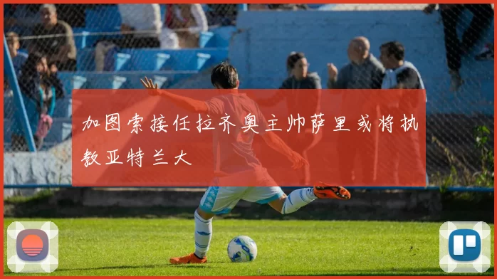 加图索接任拉齐奥主帅萨里或将执教亚特兰大