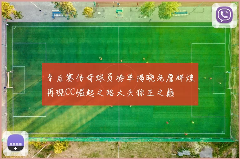 季后赛传奇球员榜单揭晓老詹辉煌再现CC崛起之路大头称王之巅