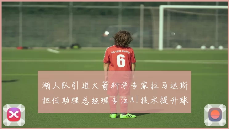 湖人队引进火箭科学专家拉马达斯担任助理总经理专注AI技术提升球队竞争力