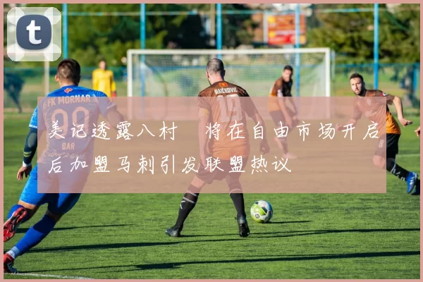 美记透露八村塁将在自由市场开启后加盟马刺引发联盟热议