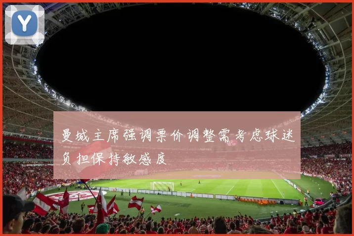 曼城主席强调票价调整需考虑球迷负担保持敏感度