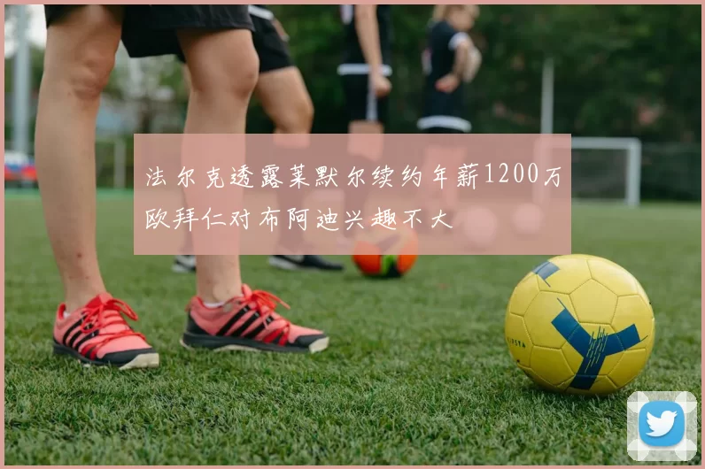 法尔克透露莱默尔续约年薪1200万欧拜仁对布阿迪兴趣不大