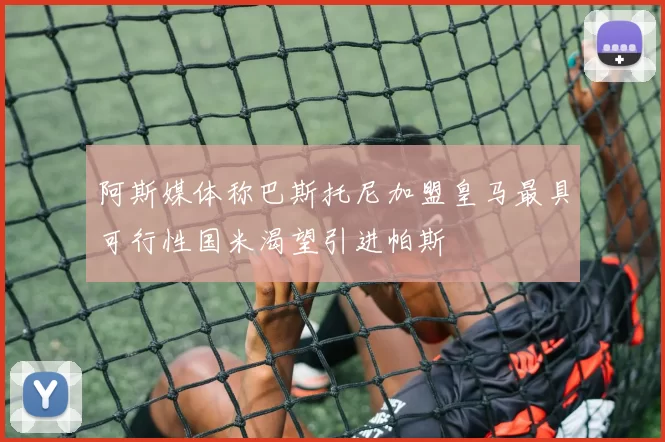 阿斯媒体称巴斯托尼加盟皇马最具可行性国米渴望引进帕斯