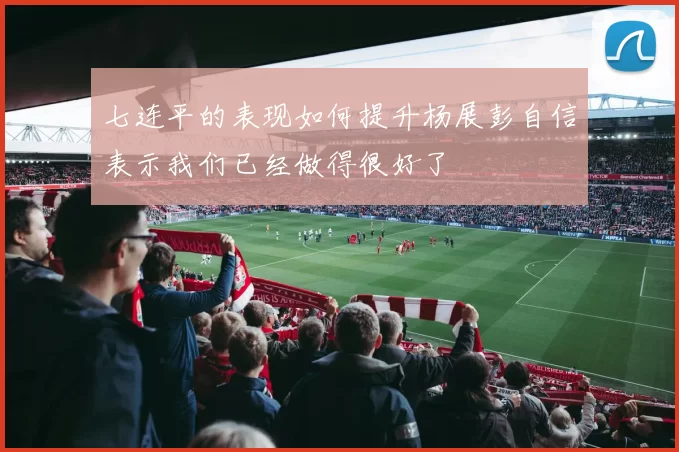 七连平的表现如何提升杨展彭自信表示我们已经做得很好了