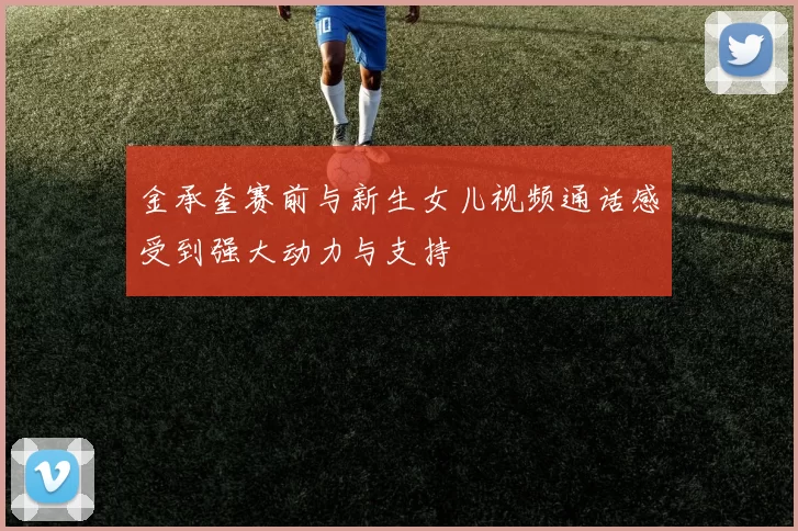 金承奎赛前与新生女儿视频通话感受到强大动力与支持