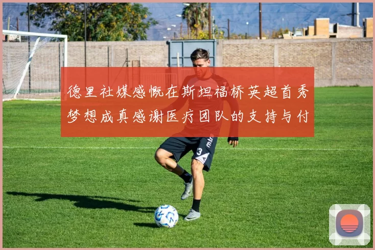 德里社媒感慨在斯坦福桥英超首秀梦想成真感谢医疗团队的支持与付出