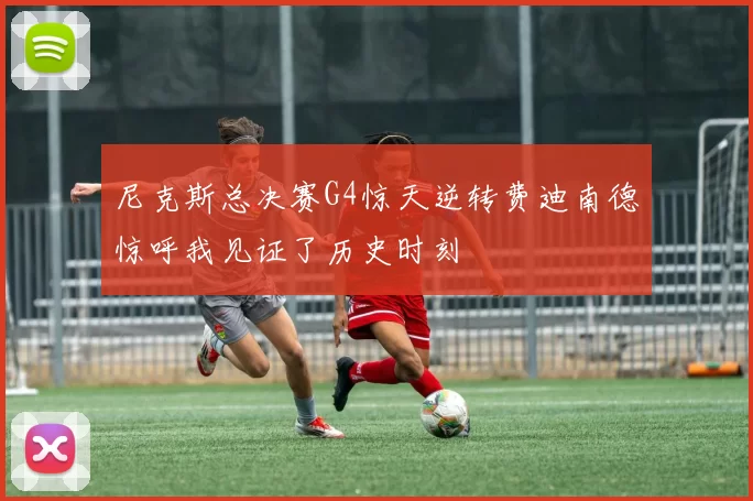 尼克斯总决赛G4惊天逆转费迪南德惊呼我见证了历史时刻