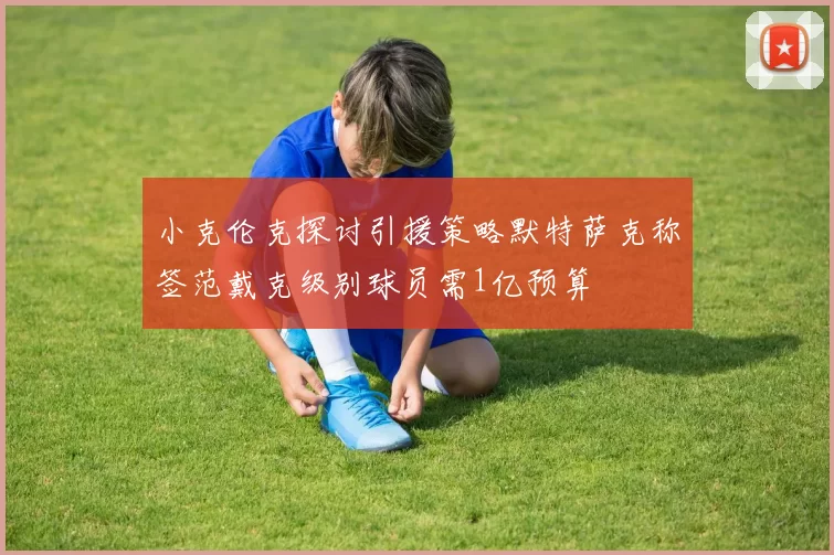 小克伦克探讨引援策略默特萨克称签范戴克级别球员需1亿预算