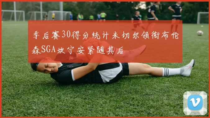 季后赛30得分统计米切尔领衔布伦森SGA坎宁安紧随其后
