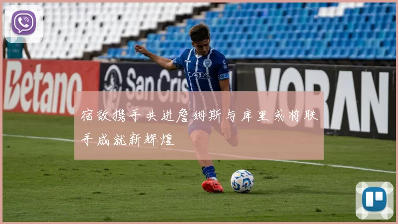 宿敌携手共进詹姆斯与库里或将联手成就新辉煌