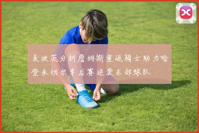 麦坎茨分析詹姆斯重返骑士助力哈登米切尔季后赛逆袭东部球队