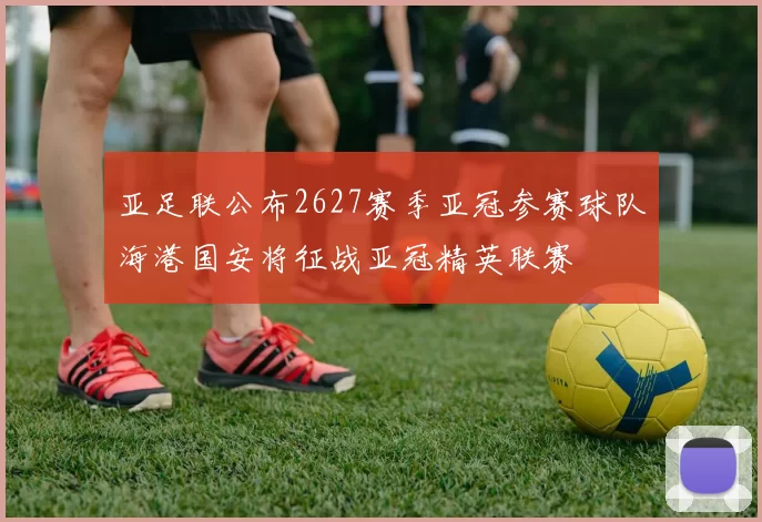 亚足联公布2627赛季亚冠参赛球队海港国安将征战亚冠精英联赛