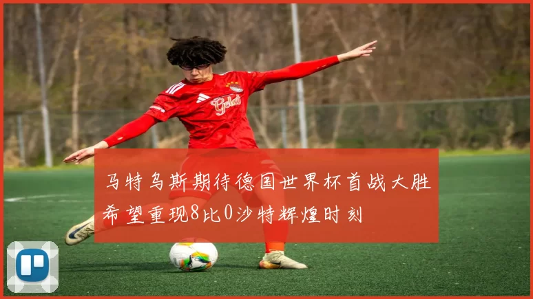 马特乌斯期待德国世界杯首战大胜希望重现8比0沙特辉煌时刻