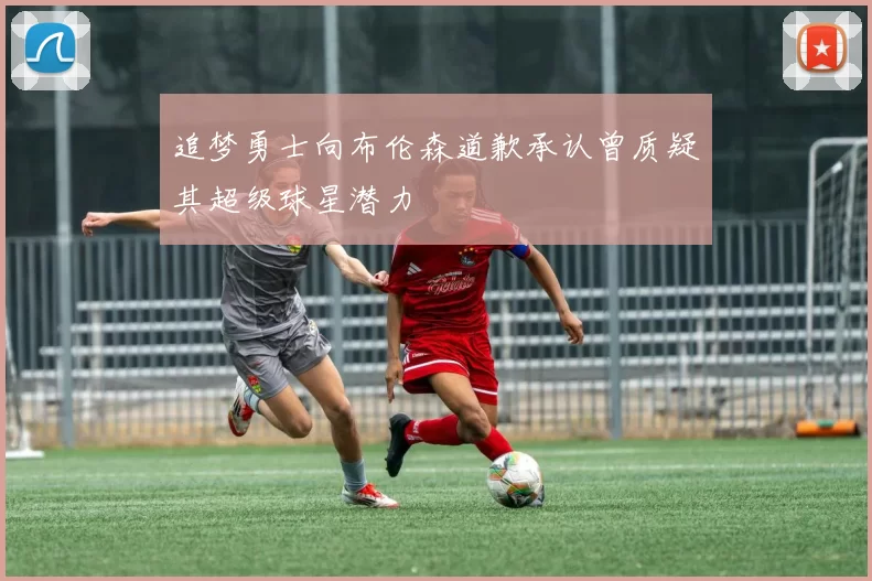 追梦勇士向布伦森道歉承认曾质疑其超级球星潜力