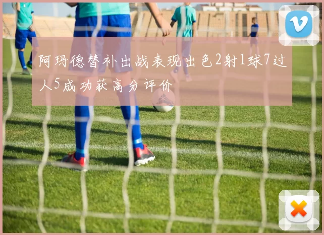阿玛德替补出战表现出色2射1球7过人5成功获高分评价
