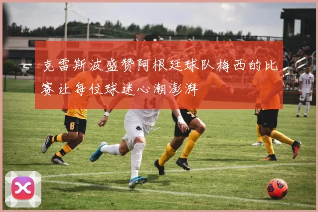 克雷斯波盛赞阿根廷球队梅西的比赛让每位球迷心潮澎湃