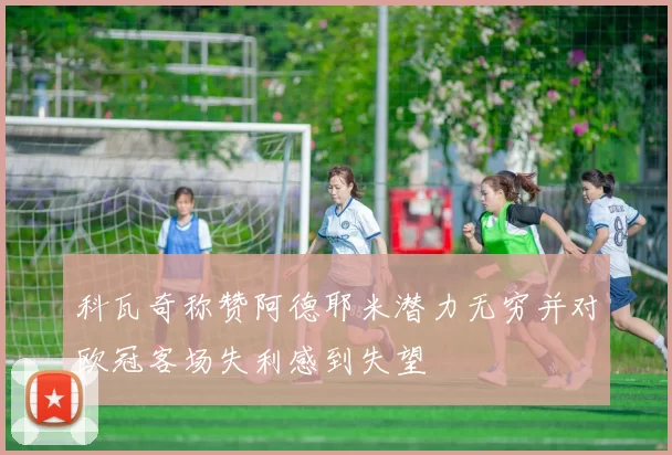 科瓦奇称赞阿德耶米潜力无穷并对欧冠客场失利感到失望