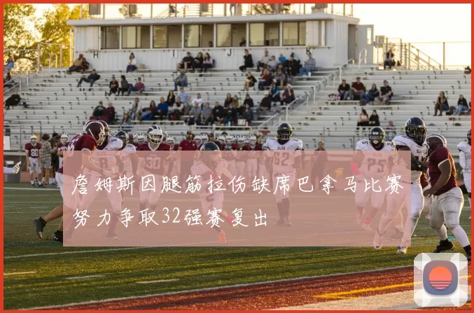 詹姆斯因腿筋拉伤缺席巴拿马比赛努力争取32强赛复出