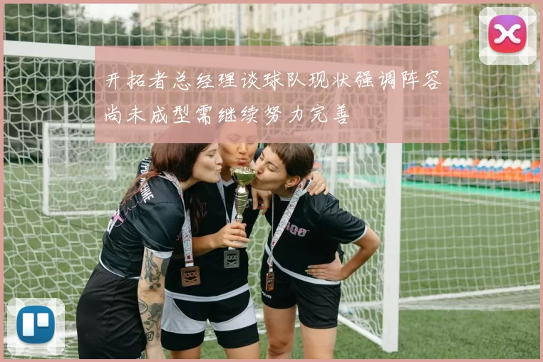 开拓者总经理谈球队现状强调阵容尚未成型需继续努力完善