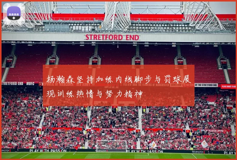 杨瀚森坚持加练内线脚步与罚球展现训练热情与努力精神