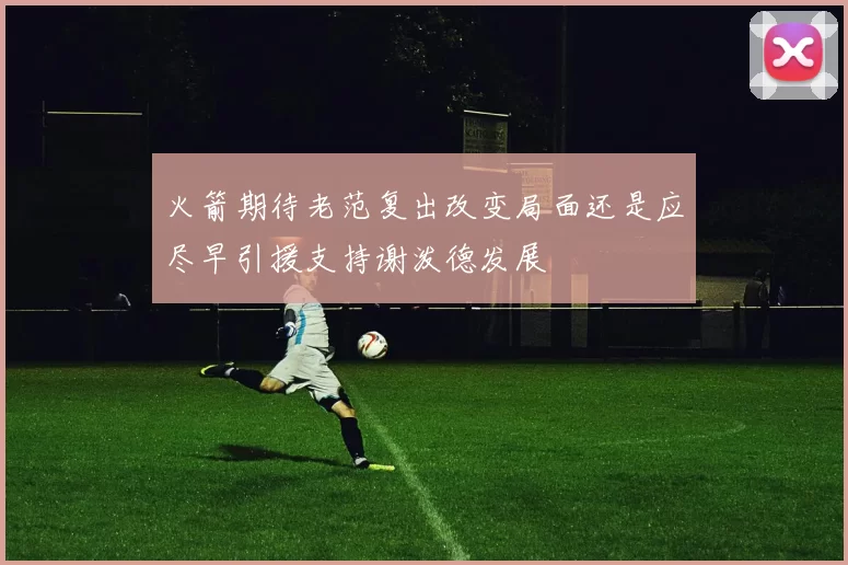 火箭期待老范复出改变局面还是应尽早引援支持谢泼德发展