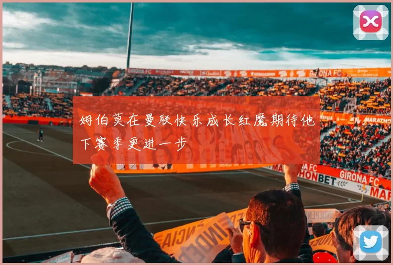 姆伯莫在曼联快乐成长红魔期待他下赛季更进一步