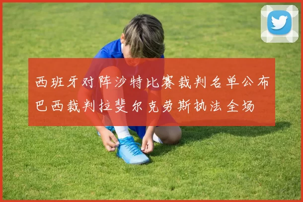 西班牙对阵沙特比赛裁判名单公布巴西裁判拉斐尔克劳斯执法全场