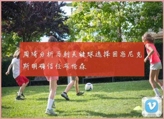 周琦分析马刺关键球选择困惑尼克斯明确信任布伦森