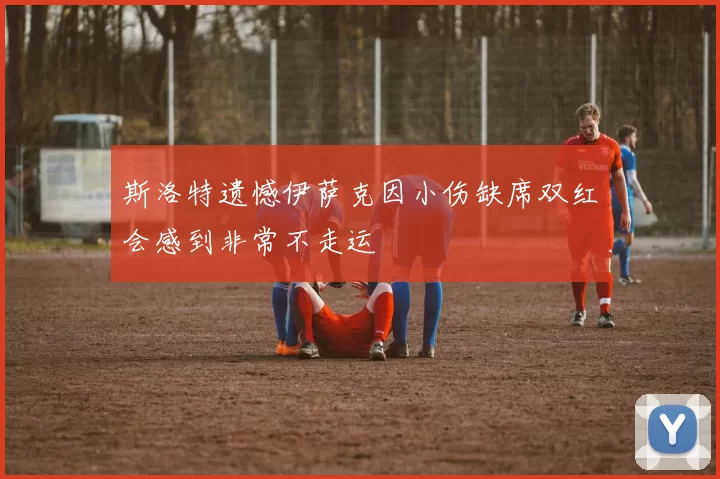 斯洛特遗憾伊萨克因小伤缺席双红会感到非常不走运