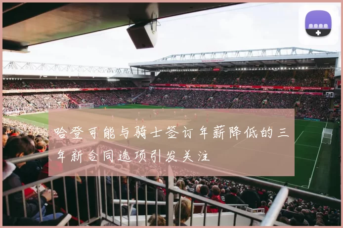 哈登可能与骑士签订年薪降低的三年新合同选项引发关注