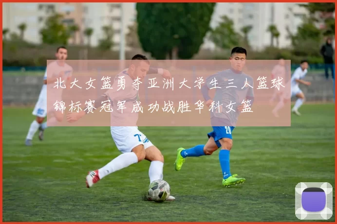 北大女篮勇夺亚洲大学生三人篮球锦标赛冠军成功战胜华科女篮